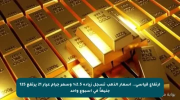 ارتفاع قياسي.. أسعار الذهب تسجل زيادة 2.5% وسعر جرام عيار 21 يرتفع 125 جنيهاً في أسبوع واحد